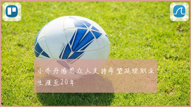 小乔丹感恩众人支持希望延续职业生涯至20年
