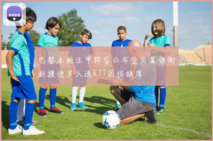 巴黎本轮法甲阵容公布登贝莱领衔新援德罗入选K77因伤缺席