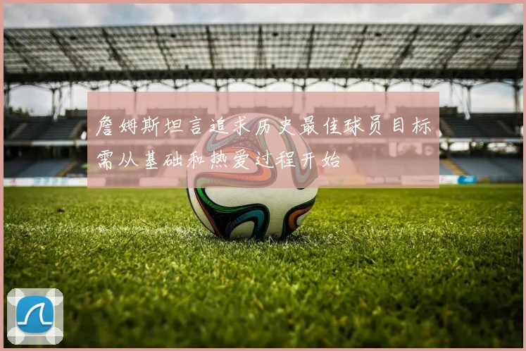 詹姆斯坦言追求历史最佳球员目标需从基础和热爱过程开始