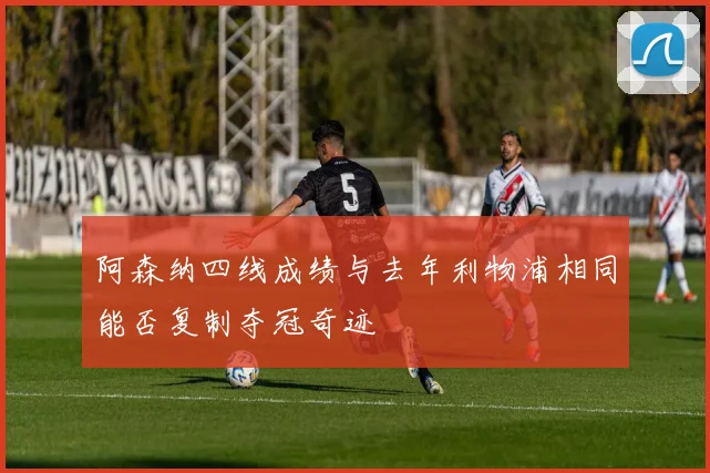 阿森纳四线成绩与去年利物浦相同能否复制夺冠奇迹