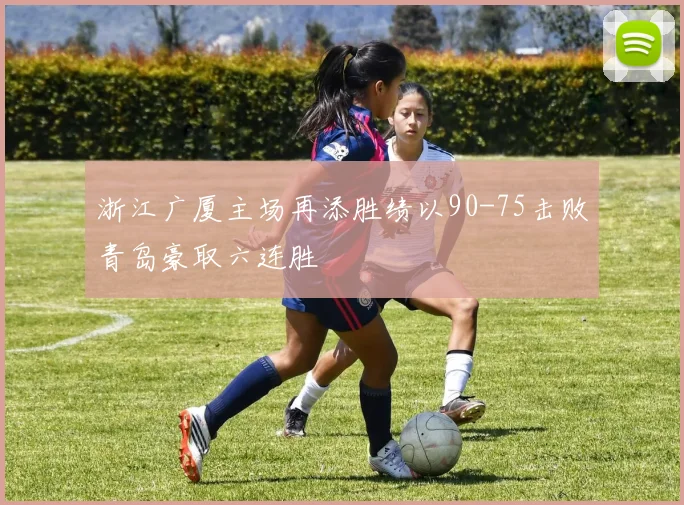 浙江广厦主场再添胜绩以90-75击败青岛豪取六连胜