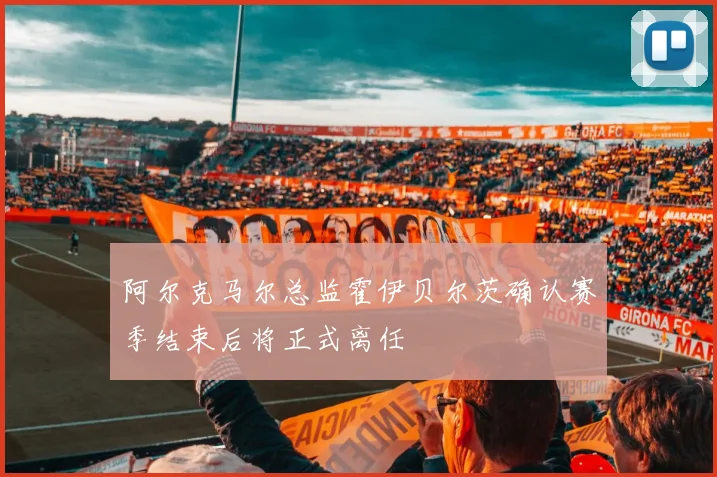 阿尔克马尔总监霍伊贝尔茨确认赛季结束后将正式离任