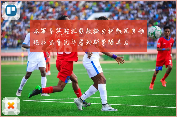 本赛季英超拦截数据分析凯塞多领跑拉克鲁瓦与詹姆斯紧随其后