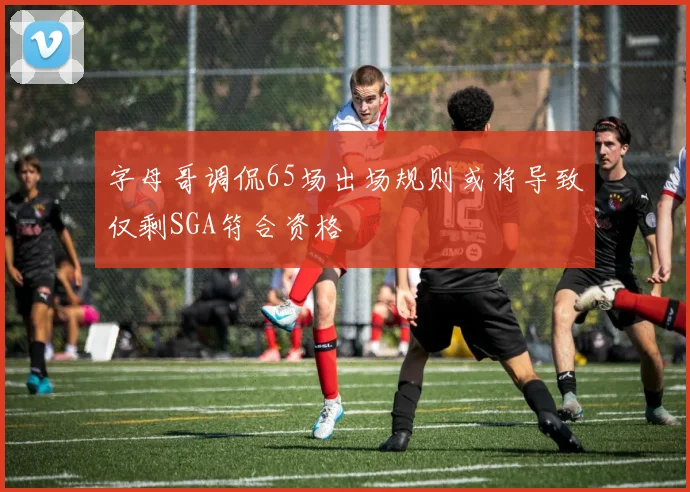 字母哥调侃65场出场规则或将导致仅剩SGA符合资格