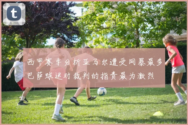 西甲赛季分析亚马尔遭受网暴最多巴萨球迷对裁判的指责最为激烈