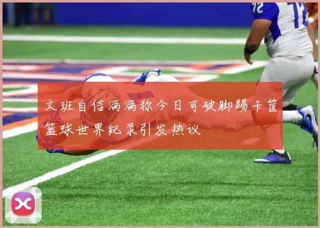 文班自信满满称今日可破脚踢卡筐篮球世界纪录引发热议