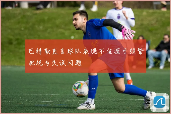 巴特勒直言球队表现不佳源于频繁犯规与失误问题
