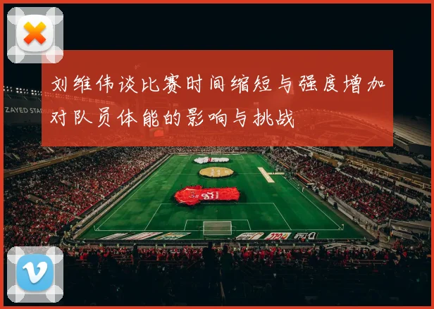 刘维伟谈比赛时间缩短与强度增加对队员体能的影响与挑战