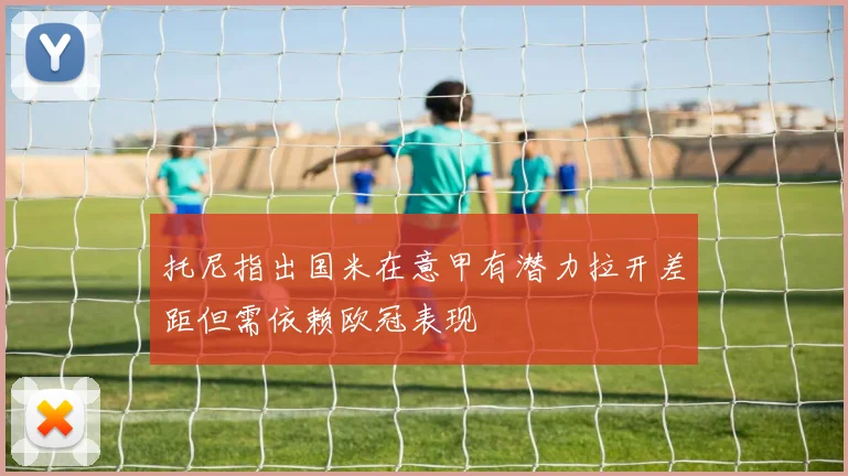托尼指出国米在意甲有潜力拉开差距但需依赖欧冠表现