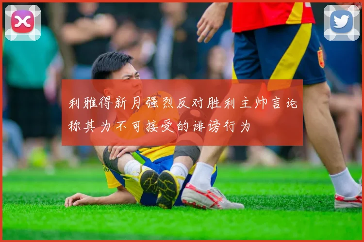 利雅得新月强烈反对胜利主帅言论称其为不可接受的诽谤行为
