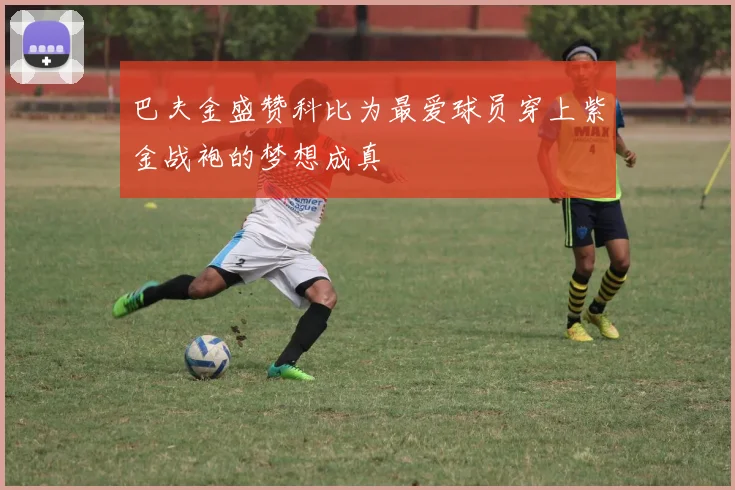 巴夫金盛赞科比为最爱球员穿上紫金战袍的梦想成真