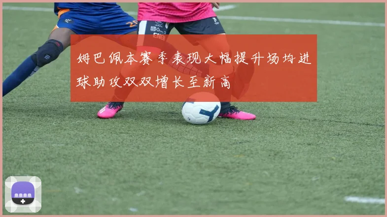 姆巴佩本赛季表现大幅提升场均进球助攻双双增长至新高