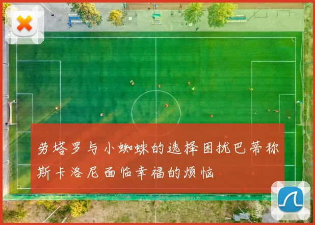 劳塔罗与小蜘蛛的选择困扰巴蒂称斯卡洛尼面临幸福的烦恼