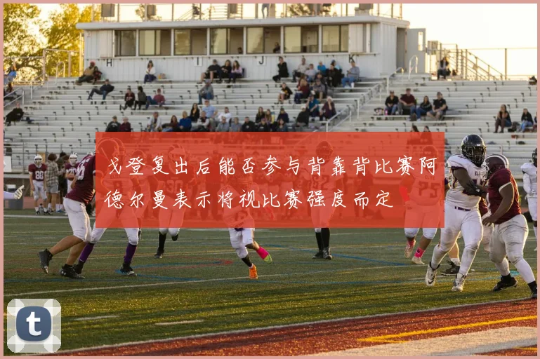 戈登复出后能否参与背靠背比赛阿德尔曼表示将视比赛强度而定