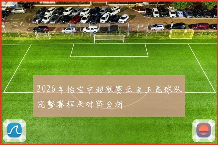2026年怡宝中超联赛云南玉昆球队完整赛程及对阵分析