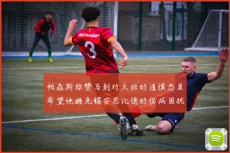 帕森斯称赞马刺对文班的谨慎态度希望他避免锡安恩比德的伤病困扰