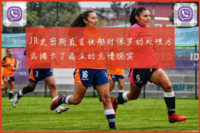 JR史密斯直言快船对保罗的处理方式揭示了商业的无情现实
