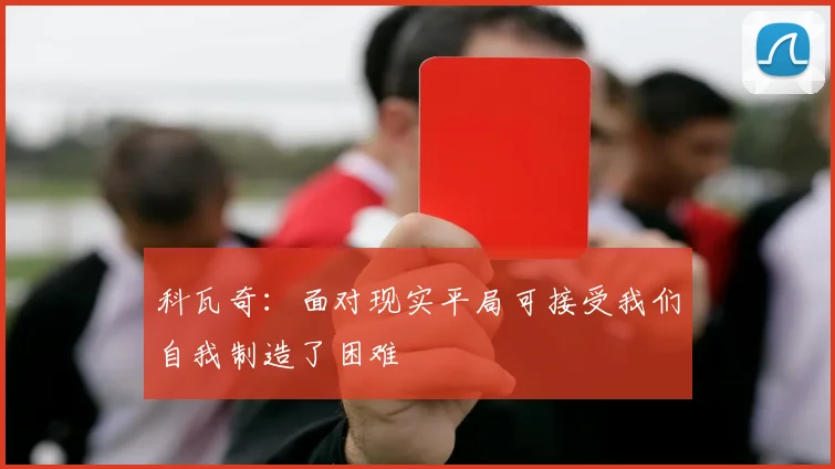 科瓦奇：面对现实平局可接受我们自我制造了困难