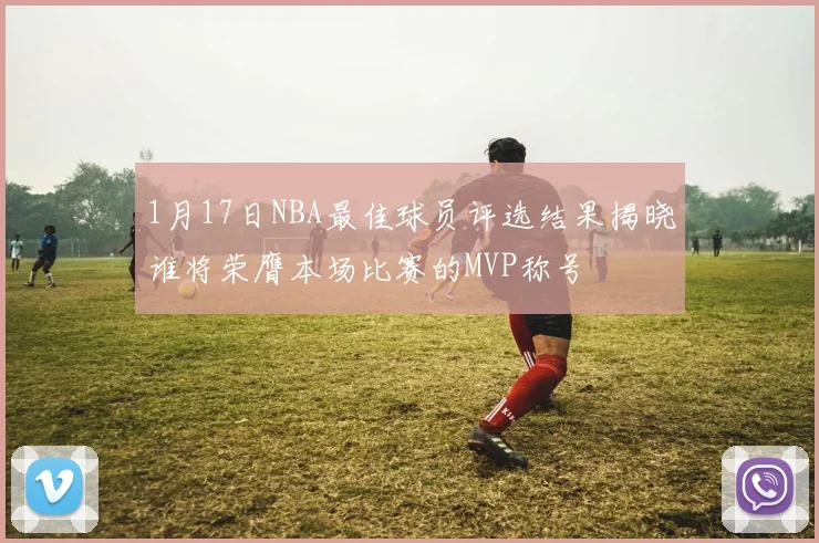 1月17日NBA最佳球员评选结果揭晓谁将荣膺本场比赛的MVP称号