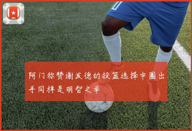 阿门称赞谢泼德的投篮选择中圈出手同样是明智之举