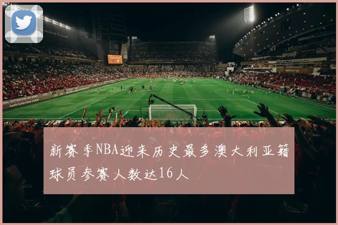 新赛季NBA迎来历史最多澳大利亚籍球员参赛人数达16人