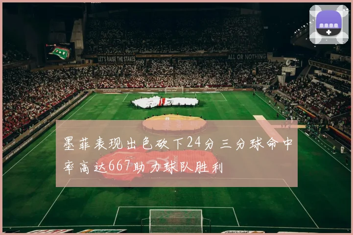 墨菲表现出色砍下24分三分球命中率高达667助力球队胜利