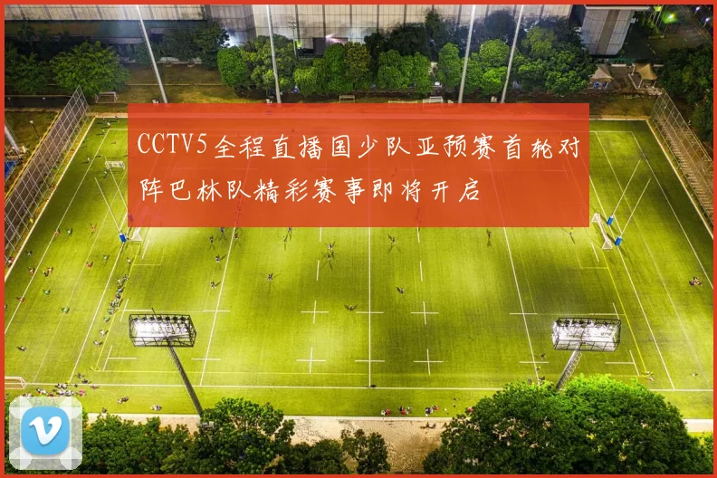 CCTV5全程直播国少队亚预赛首轮对阵巴林队精彩赛事即将开启
