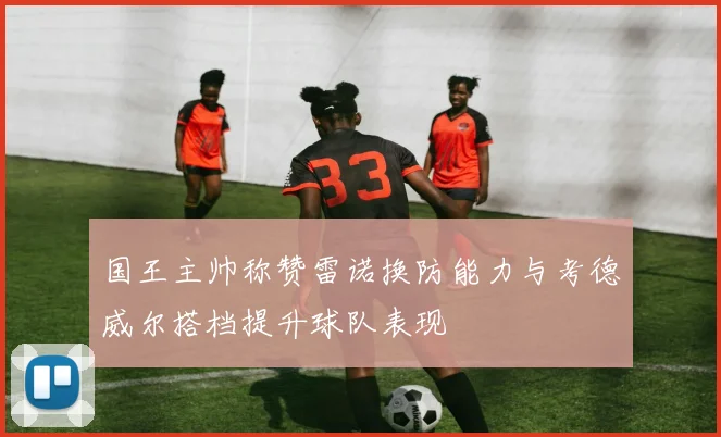 国王主帅称赞雷诺换防能力与考德威尔搭档提升球队表现