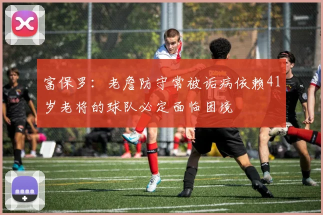富保罗：老詹防守常被诟病依赖41岁老将的球队必定面临困境