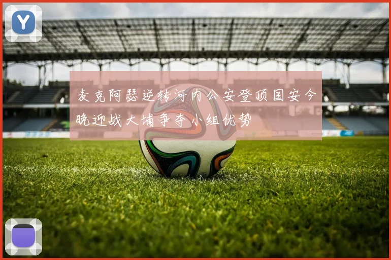 麦克阿瑟逆转河内公安登顶国安今晚迎战大埔争夺小组优势