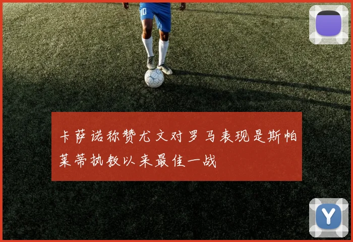 卡萨诺称赞尤文对罗马表现是斯帕莱蒂执教以来最佳一战