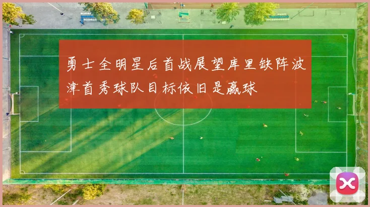 勇士全明星后首战展望库里缺阵波津首秀球队目标依旧是赢球