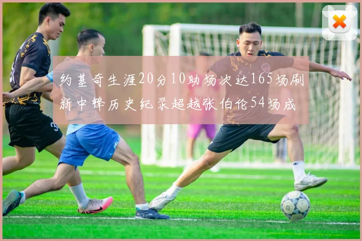约基奇生涯20分10助场次达165场刷新中锋历史纪录超越张伯伦54场成第二