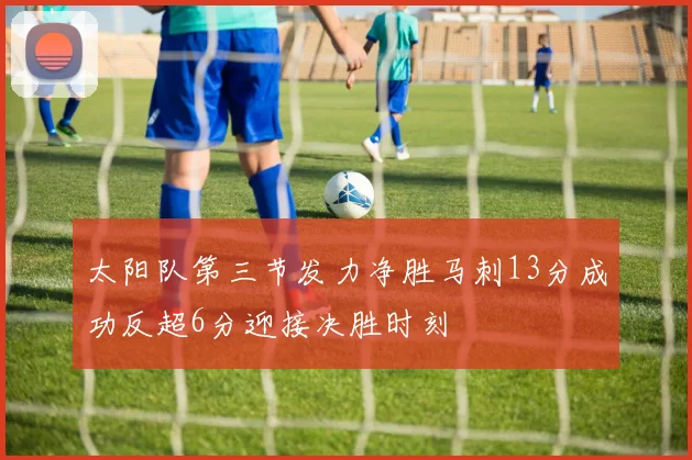 太阳队第三节发力净胜马刺13分成功反超6分迎接决胜时刻