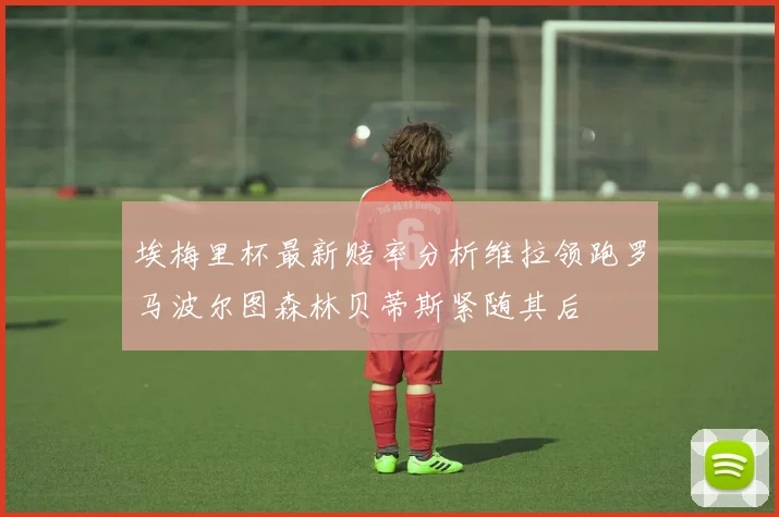 埃梅里杯最新赔率分析维拉领跑罗马波尔图森林贝蒂斯紧随其后