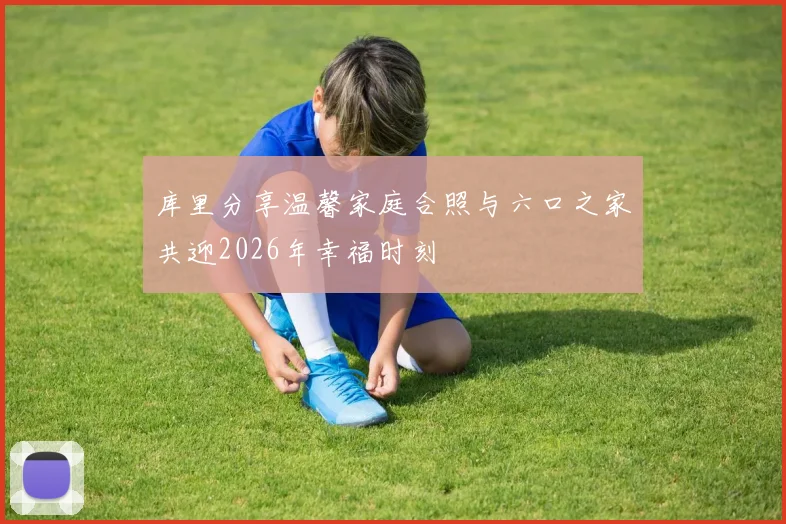 库里分享温馨家庭合照与六口之家共迎2026年幸福时刻